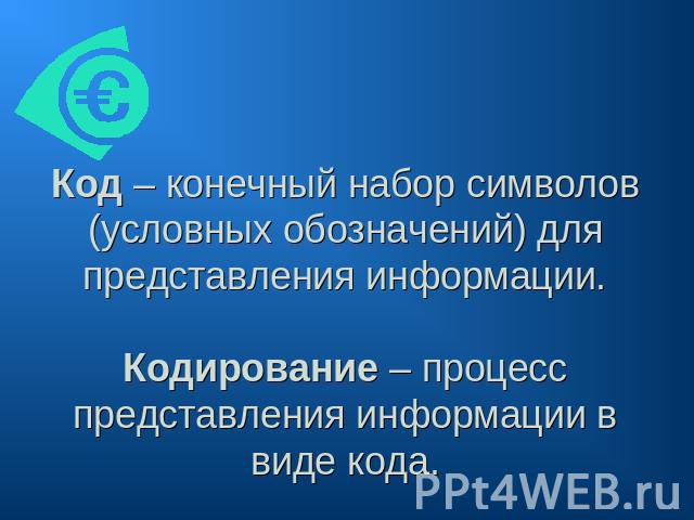 Код – конечный набор символов (условных обозначений) для представления информации. Кодирование – процесс представления информации в виде кода.