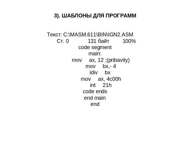 3). ШАБЛОНЫ ДЛЯ ПРОГРАМM Текст: C:\MASM.611\BIN\IGN2.ASM Ст. 0 131 байт 100% code segment main: mov ax, 12 ;(pribavity) mov bx,- 4 idiv bx mov ax, 4c00h int 21h code ends end main end