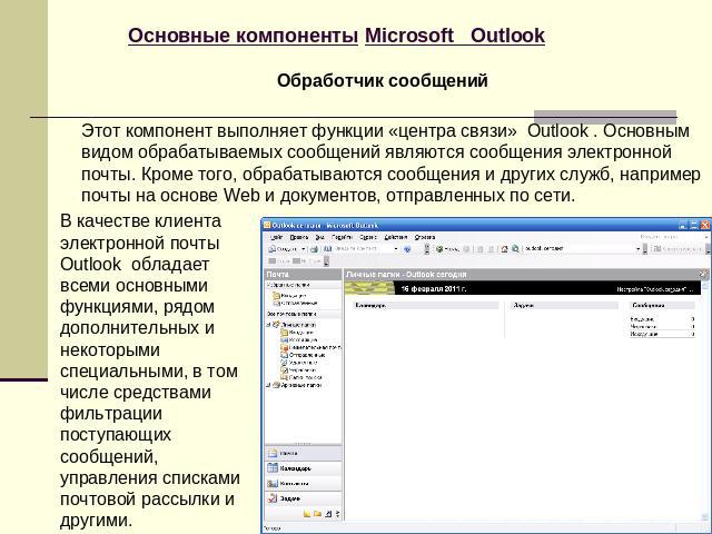 Основные компоненты Microsoft Outlook Обработчик сообщений Этот компонент выполняет функции «центра связи» Outlook . Основным видом обрабатываемых сообщений являются сообщения электронной почты. Кроме того, обрабатываются сообщения и других служб, н…