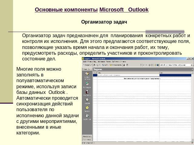 Основные компоненты Microsoft Outlook Организатор задач Организатор задач предназначен для планирования конкретных работ и контроля их исполнения. Для этого предлагаются соответствующие поля, позволяющие указать время начала и окончания работ, их те…