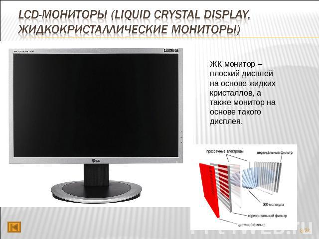 LCD-мониторы (Liquid Crystal Display, жидкокристаллические мониторы) ЖК монитор – плоский дисплей на основе жидких кристаллов, а также монитор на основе такого дисплея.