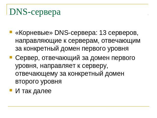 DNS-сервера «Корневые» DNS-сервера: 13 серверов, направляющие к серверам, отвечающим за конкретный домен первого уровня Сервер, отвечающий за домен первого уровня, направляет к серверу, отвечающему за конкретный домен второго уровня И так далее