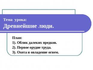 Тема урока: Древнейшие люди. План: 1). Облик далеких предков. 2). Первое орудие