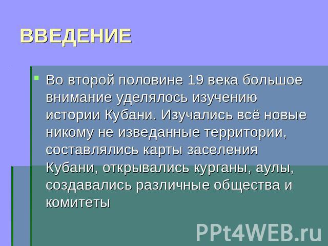 ВВЕДЕНИЕ Во второй половине 19 века большое внимание уделялось изучению истории Кубани. Изучались всё новые никому не изведанные территории, составлялись карты заселения Кубани, открывались курганы, аулы, создавались различные общества и комитеты