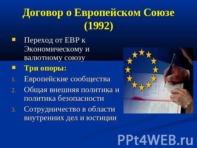 Договор о Европейском Союзе (1992) Переход от ЕВР к Экономическому и валютному союзу Три опоры: Европейские сообщества Общая внешняя политика и политика безопасности Сотрудничество в области внутренних дел и юстиции