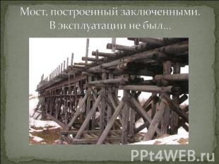 Мост, построенный заключенными. В эксплуатации не был…