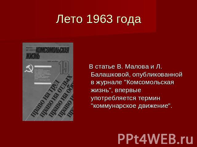 Лето 1963 года В статье В. Малова и Л. Балашковой, опубликованной в журнале "Комсомольская жизнь", впервые употребляется термин "коммунарское движение".