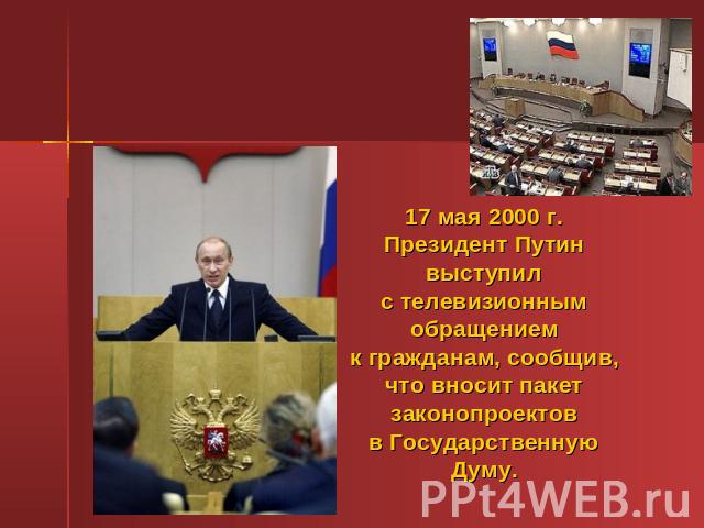 17 мая 2000 г. Президент Путин выступил с телевизионным обращением к гражданам, сообщив, что вносит пакет законопроектов в Государственную Думу.