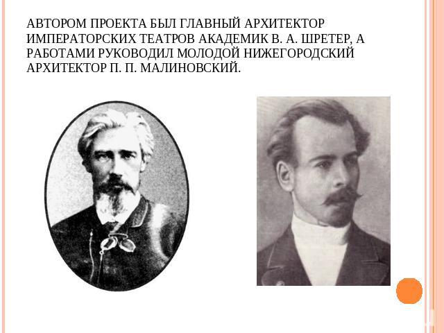 Автором проекта был главный архитектор императорских театров академик В. А. Шретер, а работами руководил молодой нижегородский архитектор П. П. Малиновский.
