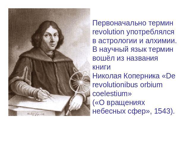 Первоначально термин revolution употреблялся в астрологии и алхимии. В научный язык термин вошёл из названия книги Николая Коперника «De revolutionibus orbium coelestium» («О вращениях небесных сфер», 1543).