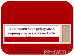 Экономические реформы в период «перестройки» 1985-1991 гг. Т.А.Фатеева, учитель