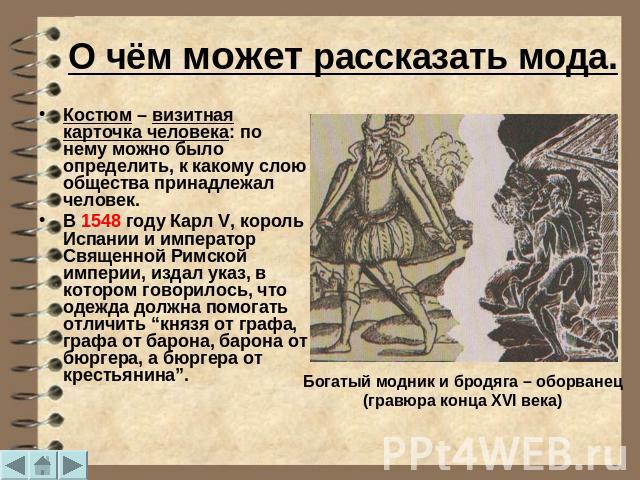 О чём может рассказать мода. Костюм – визитная карточка человека: по нему можно было определить, к какому слою общества принадлежал человек. В 1548 году Карл V, король Испании и император Священной Римской империи, издал указ, в котором говорилось, …