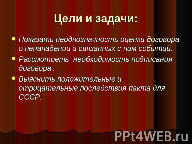 Цели и задачи: Показать неоднозначность оценки договора о ненападении и связанных с ним событий. Рассмотреть необходимость подписания договора . Выяснить положительные и отрицательные последствия пакта для СССР.