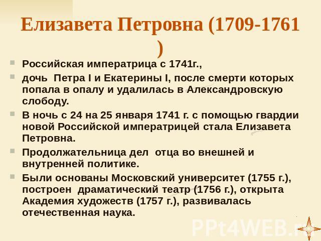 Елизавета Петровна (1709-1761) Российская императрица с 1741г., дочь Петра I и Екатерины I, после смерти которых попала в опалу и удалилась в Александровскую слободу. В ночь с 24 на 25 января 1741 г. с помощью гвардии новой Российской императрицей с…