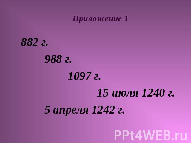 Приложение 1 882 г. 988 г. 1097 г. 15 июля 1240 г. 5 апреля 1242 г.