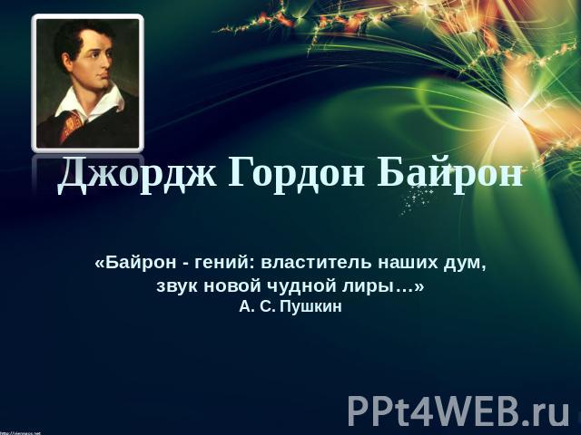 Джордж Гордон Байрон «Байрон - гений: властитель наших дум, звук новой чудной лиры…» А. С. Пушкин