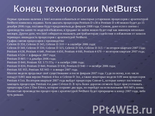 Конец технологии NetBurst Первые признаки наличия у Intel желания избавиться от некоторых устаревших процессоров с архитектурой NetBurst появились недавно. Хотя заказать процессоры Pentium D x30 и Pentium D x40 можно будет до 15 декабря 2006 года, п…