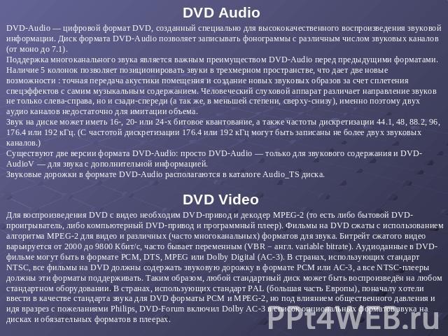 DVD Audio DVD-Audio — цифровой формат DVD, созданный специально для высококачественного воспроизведения звуковой информации. Диск формата DVD-Audio позволяет записывать фонограммы с различным числом звуковых каналов (от моно до 7.1). Поддержка много…