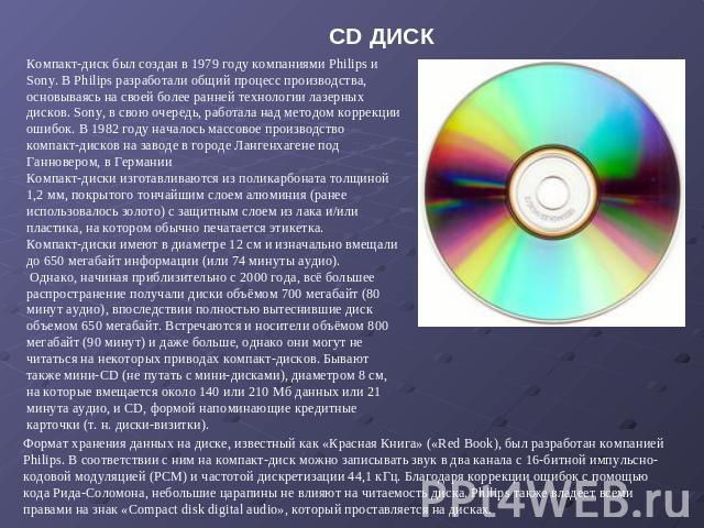 CD ДИСК Компакт-диск был создан в 1979 году компаниями Philips и Sony. В Philips разработали общий процесс производства, основываясь на своей более ранней технологии лазерных дисков. Sony, в свою очередь, работала над методом коррекции ошибок. В 198…