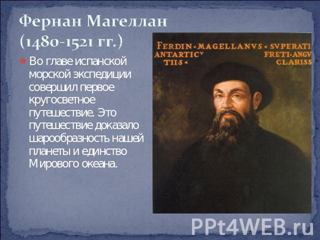 Фернан Магеллан(1480-1521 гг.) Во главе испанской морской экспедиции совершил первое кругосветное путешествие. Это путешествие доказало шарообразность нашей планеты и единство Мирового океана.