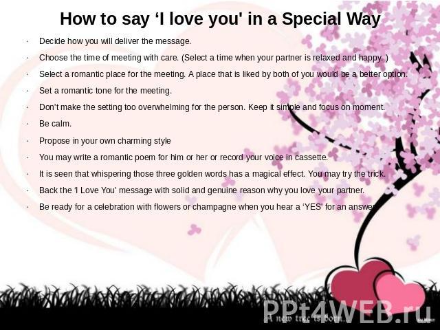 How to say ‘I love you' in a Special Way Decide how you will deliver the message. Choose the time of meeting with care. (Select a time when your partner is relaxed and happy. ) Select a romantic place for the meeting. A place that is liked by both o…