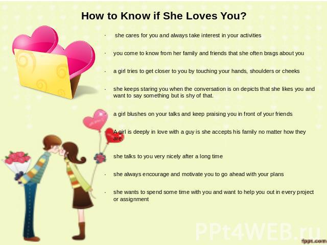 How to Know if She Loves You? she cares for you and always take interest in your activities you come to know from her family and friends that she often brags about you a girl tries to get closer to you by touching your hands, shoulders or cheeks she…
