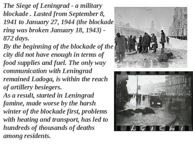 The Siege of Leningrad - a military blockade . Lasted from September 8, 1941 to January 27, 1944 (the blockade ring was broken January 18, 1943) - 872 days. By the beginning of the blockade of the city did not have enough in terms of food supplies a…