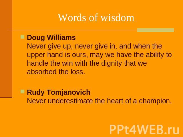 Words of wisdom Doug Williams Never give up, never give in, and when the upper hand is ours, may we have the ability to handle the win with the dignity that we absorbed the loss. Rudy Tomjanovich Never underestimate the heart of a champion.