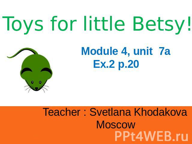 Toys for little Betsy! Module 4, unit 7a Ex.2 p.20 Teacher : Svetlana Khodakova Moscow