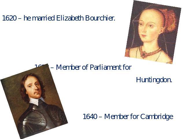 1620 – he married Elizabeth Bourchier. 1628 – Member of Parliament for Huntingdon. 1640 – Member for Cambridge