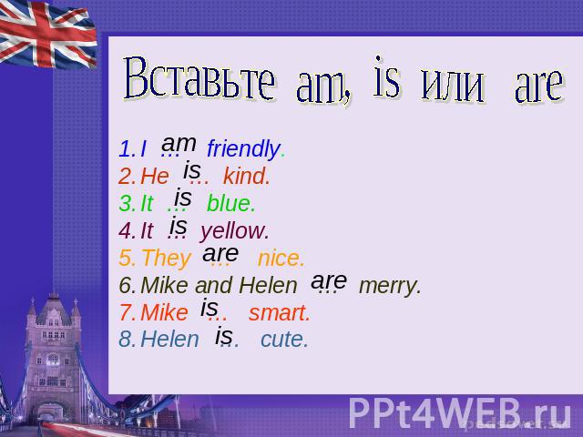 Вставьте am, is или are I … friendly. He … kind. It … blue. It … yellow. They … nice. Mike and Helen … merry. Mike … smart. Helen … cute.