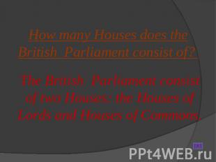 How many Houses does the British Parliament consist of? The British Parliament c