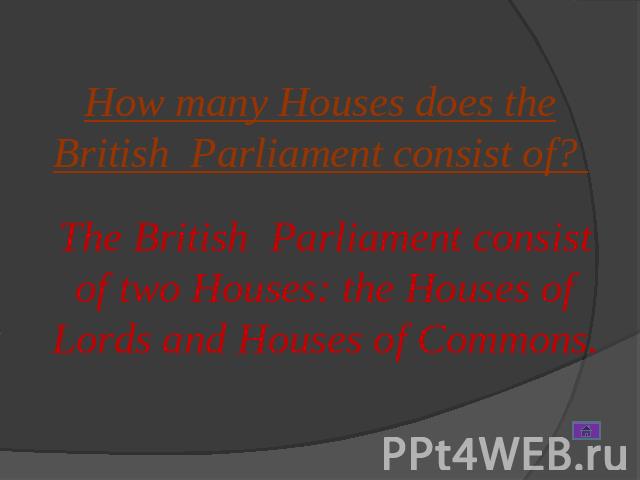 How many Houses does the British Parliament consist of? The British Parliament consist of two Houses: the Houses of Lords and Houses of Commons.