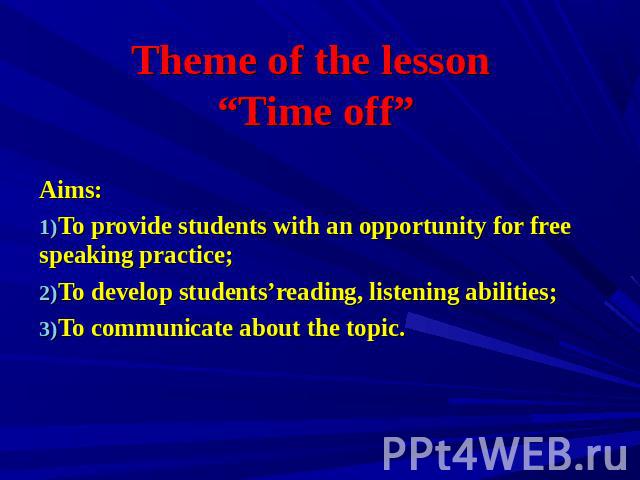 Theme of the lesson “Time off” Aims: To provide students with an opportunity for free speaking practice; To develop students’reading, listening abilities; To communicate about the topic.