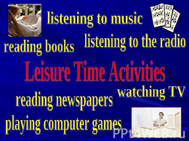 listening to music listening to the radio reading books Leisure Time Activities watching TV reading newspapers playing computer games