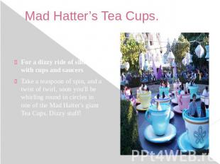 Mad Hatter’s Tea Cups. For a dizzy ride of silliness with cups and saucers Take