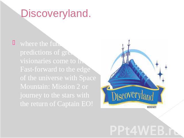 Discoveryland. where the future predictions of great visionaries come to life. Fast-forward to the edge of the universe with Space Mountain: Mission 2 or journey to the stars with the return of Captain EO!