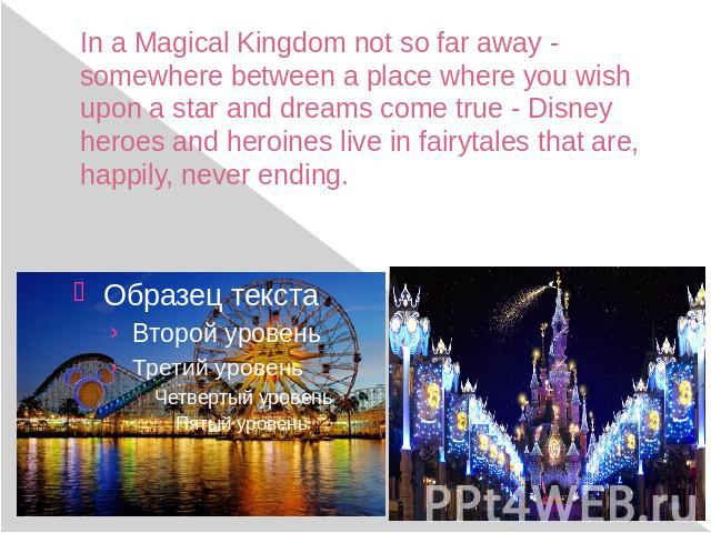 In a Magical Kingdom not so far away - somewhere between a place where you wish upon a star and dreams come true - Disney heroes and heroines live in fairytales that are, happily, never ending.