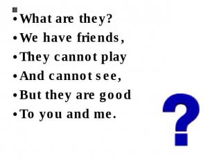 What are they? We have friends, They cannot play And cannot see, But they are go