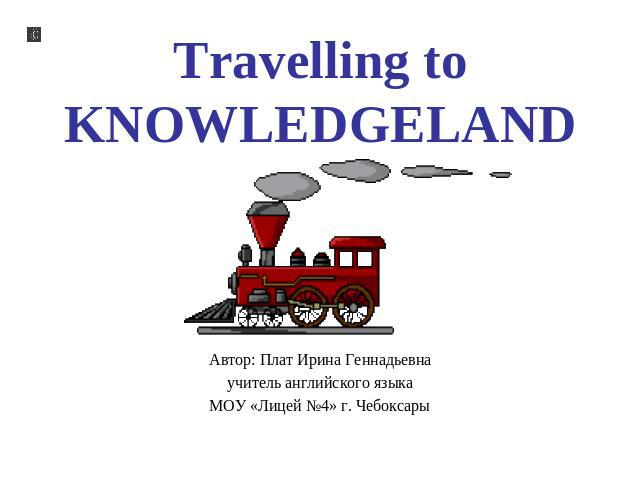 Travelling to Knowledgeland Автор: Плат Ирина Геннадьевна учитель английского языка МОУ «Лицей №4» г. Чебоксары