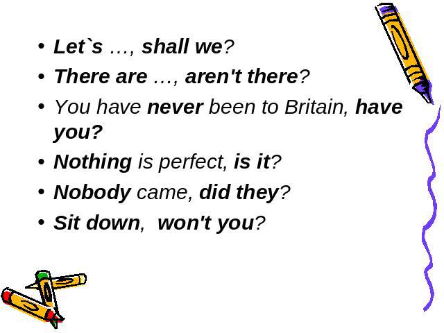 Let`s …, shall we? There are …, aren't there? You have never been to Britain, have you? Nothing is perfect, is it? Nobody came, did they? Sit down, won't you?