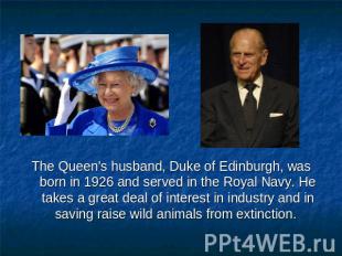 The Queen's husband, Duke of Edinburgh, was born in 1926 and served in the Royal