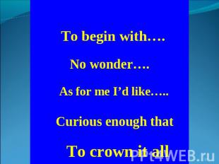 To begin with…. No wonder…. As for me I’d like….. Curious enough that To crown i