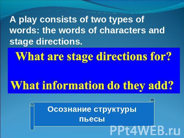 A play consists of two types of words: the words of characters and stage directions. What are stage directions for? What information do they add? Осознание структуры пьесы