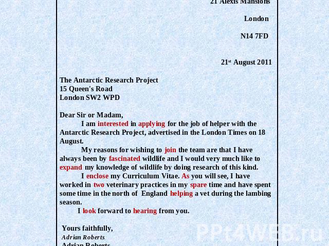 21 Alexis Mansions London N14 7FD   21st August 2011 The Antarctic Research Project15 Queen's RoadLondon SW2 WPDDear Sir or Madam, I am interested in applying for the job of helper with the Antarctic Research Project, advertised in the London Times …