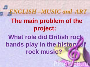 ENGLISH –MUSIC and ART The main problem of the project: What role did British ro