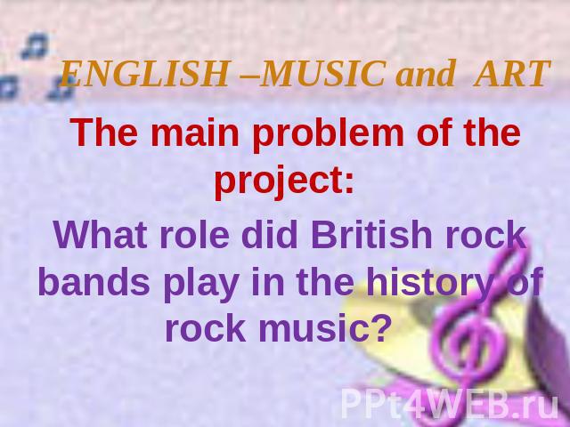 ENGLISH –MUSIC and ART The main problem of the project: What role did British rock bands play in the history of rock music?