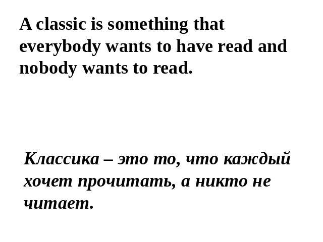 A classic is something that everybody wants to have read and nobody wants to read. Классика – это то, что каждый хочет прочитать, а никто не читает.