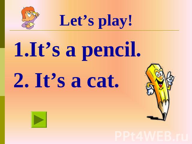Let’s play! 1.It’s a pencil. 2. It’s a cat.