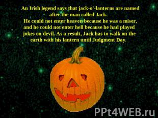 An Irish legend says that jack-o'-lanterns are named after the man called Jack.